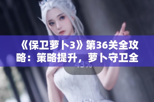 《保卫萝卜3》第36关全攻略：策略提升，萝卜守卫全力出击！