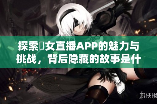 探索祼女直播APP的魅力与挑战，背后隐藏的故事是什么？