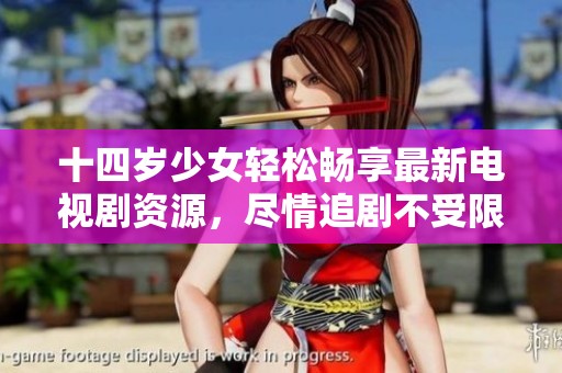 十四岁少女轻松畅享最新电视剧资源，尽情追剧不受限