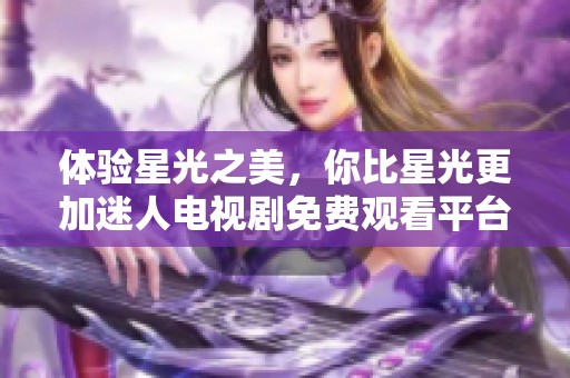 体验星光之美，你比星光更加迷人电视剧免费观看平台推荐