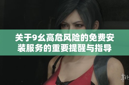 关于9幺高危风险的免费安装服务的重要提醒与指导