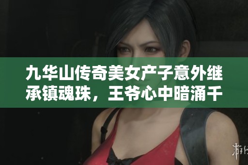 九华山传奇美女产子意外继承镇魂珠，王爷心中暗涌千层浪