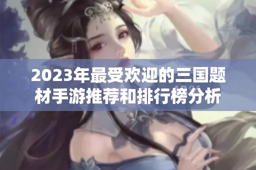 2023年最受欢迎的三国题材手游推荐和排行榜分析