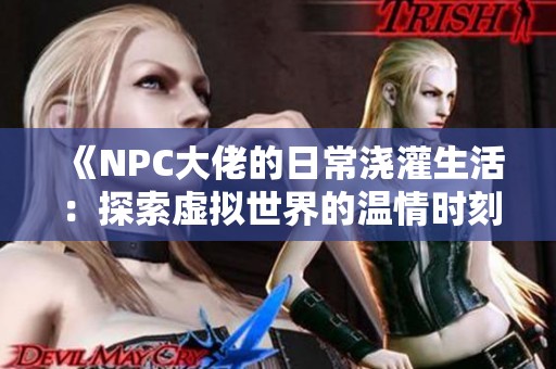 《NPC大佬的日常浇灌生活：探索虚拟世界的温情时刻》