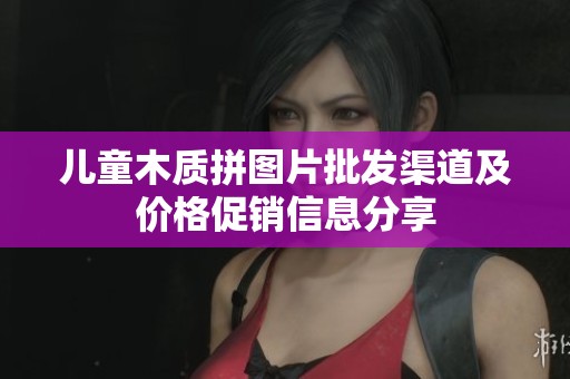 儿童木质拼图片批发渠道及价格促销信息分享