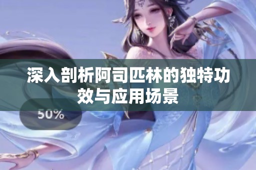 深入剖析阿司匹林的独特功效与应用场景