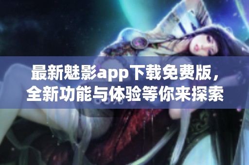 最新魅影app下载免费版，全新功能与体验等你来探索