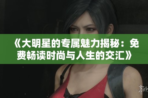 《大明星的专属魅力揭秘：免费畅读时尚与人生的交汇》