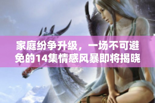 家庭纷争升级，一场不可避免的14集情感风暴即将揭晓