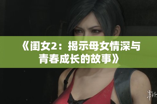 《闺女2：揭示母女情深与青春成长的故事》