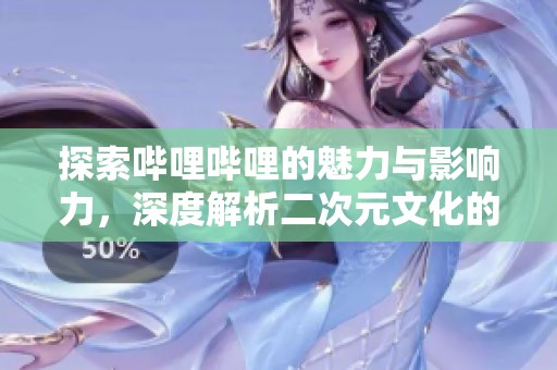 探索哔哩哔哩的魅力与影响力，深度解析二次元文化的盛宴
