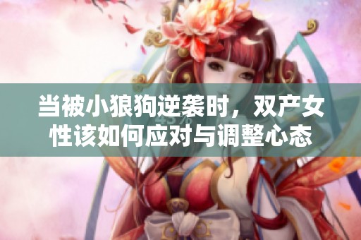 当被小狼狗逆袭时，双产女性该如何应对与调整心态