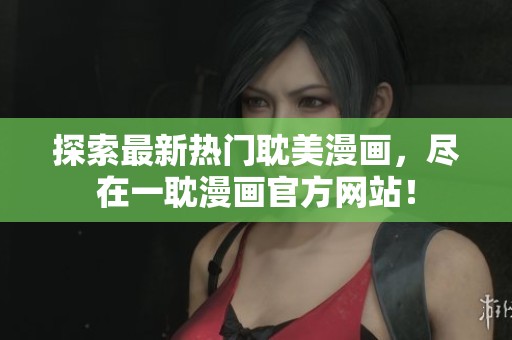 探索最新热门耽美漫画，尽在一耽漫画官方网站！