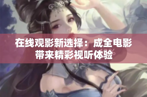 在线观影新选择：成全电影带来精彩视听体验