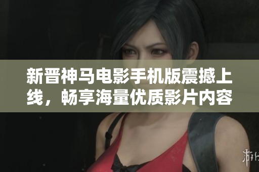 新晋神马电影手机版震撼上线，畅享海量优质影片内容