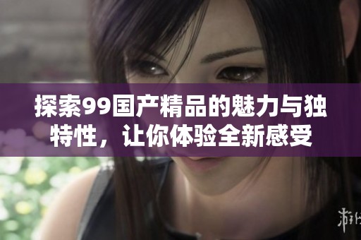 探索99国产精品的魅力与独特性，让你体验全新感受
