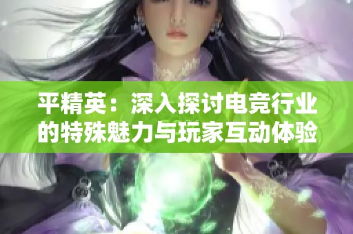 平精英：深入探讨电竞行业的特殊魅力与玩家互动体验