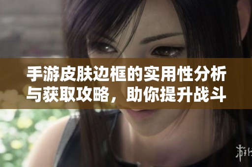 手游皮肤边框的实用性分析与获取攻略，助你提升战斗力的秘密解析