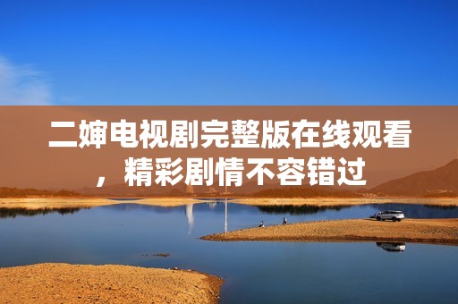 二婶电视剧完整版在线观看，精彩剧情不容错过