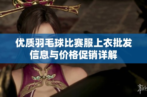 优质羽毛球比赛服上衣批发信息与价格促销详解
