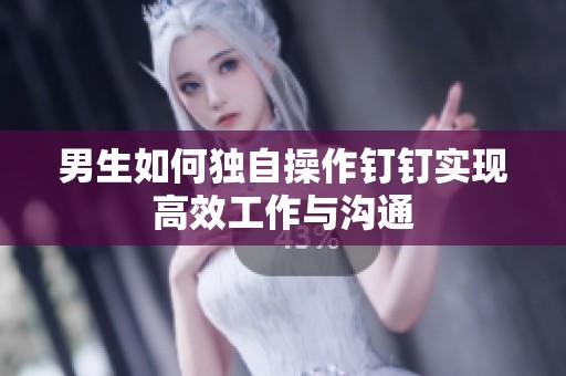 男生如何独自操作钉钉实现高效工作与沟通