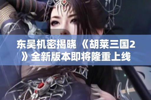 东吴机密揭晓 《胡莱三国2》全新版本即将隆重上线