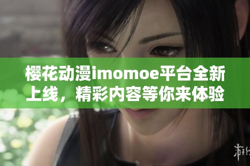 樱花动漫imomoe平台全新上线，精彩内容等你来体验