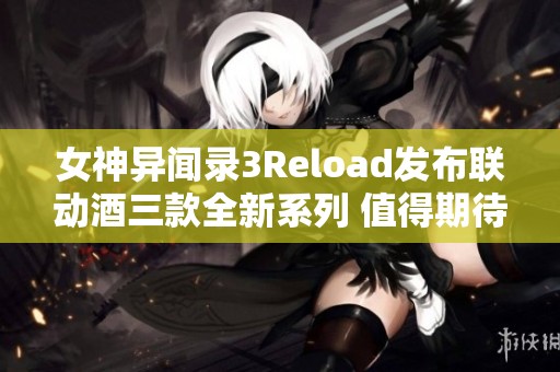 女神异闻录3Reload发布联动酒三款全新系列 值得期待