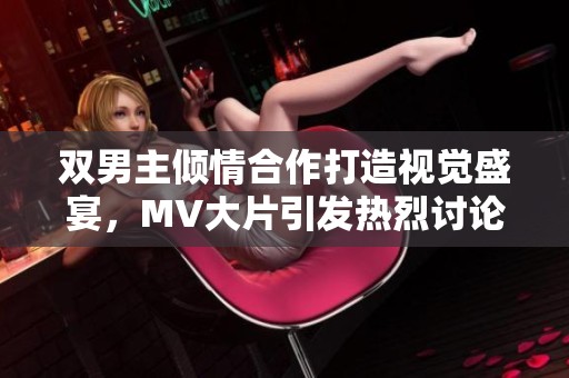 双男主倾情合作打造视觉盛宴，MV大片引发热烈讨论