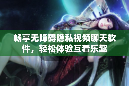 畅享无障碍隐私视频聊天软件，轻松体验互看乐趣