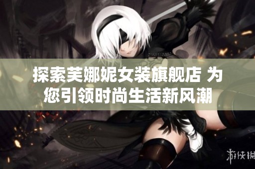 探索芙娜妮女装旗舰店 为您引领时尚生活新风潮