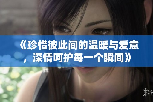 《珍惜彼此间的温暖与爱意，深情呵护每一个瞬间》