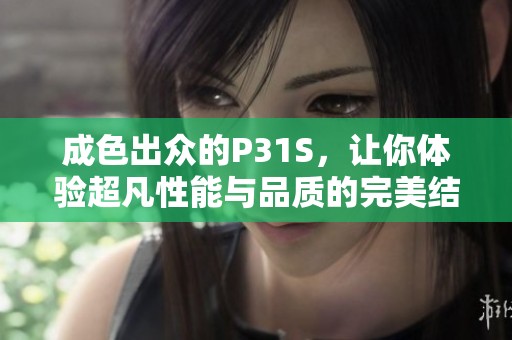 成色出众的P31S，让你体验超凡性能与品质的完美结合