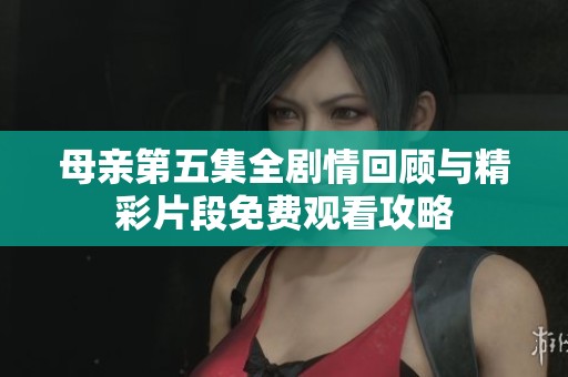 母亲第五集全剧情回顾与精彩片段免费观看攻略