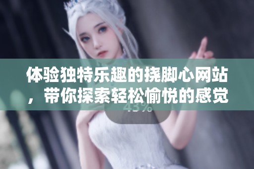体验独特乐趣的挠脚心网站，带你探索轻松愉悦的感觉