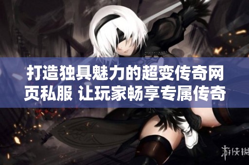 打造独具魅力的超变传奇网页私服 让玩家畅享专属传奇体验