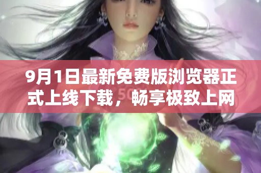 9月1日最新免费版浏览器正式上线下载，畅享极致上网体验