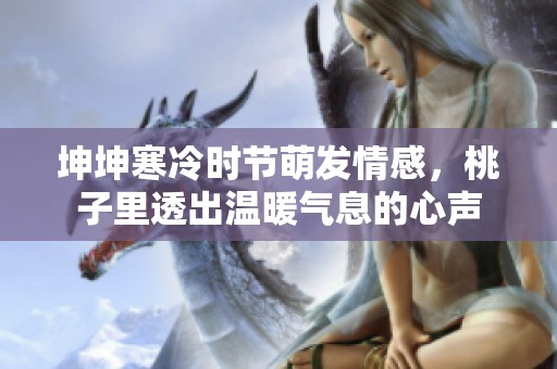 坤坤寒冷时节萌发情感，桃子里透出温暖气息的心声