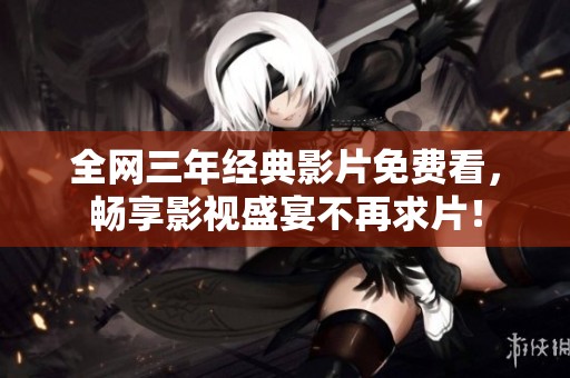 全网三年经典影片免费看，畅享影视盛宴不再求片！