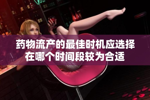 药物流产的最佳时机应选择在哪个时间段较为合适