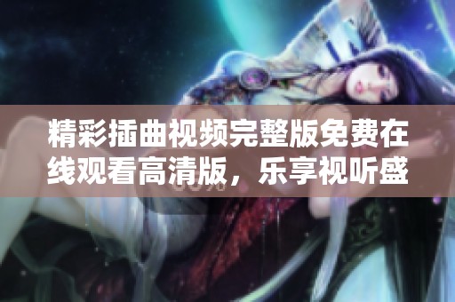 精彩插曲视频完整版免费在线观看高清版，乐享视听盛宴