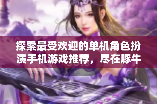 探索最受欢迎的单机角色扮演手机游戏推荐，尽在豚牛手游网