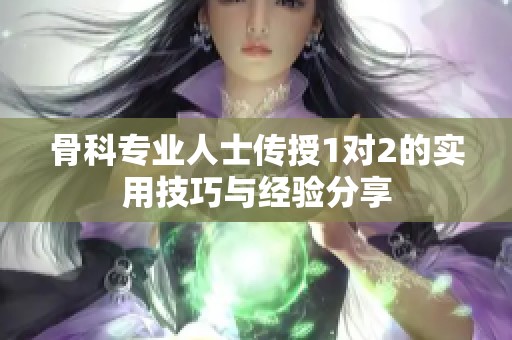 骨科专业人士传授1对2的实用技巧与经验分享