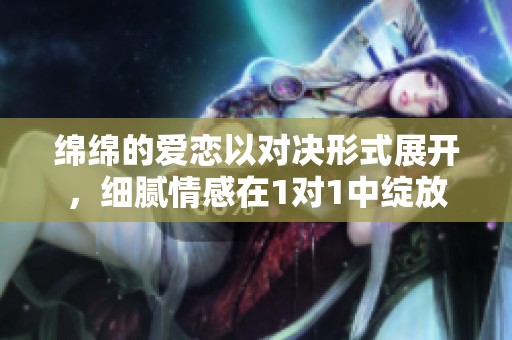 绵绵的爱恋以对决形式展开，细腻情感在1对1中绽放