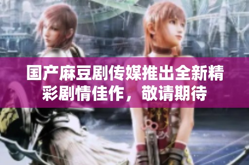 国产麻豆剧传媒推出全新精彩剧情佳作，敬请期待