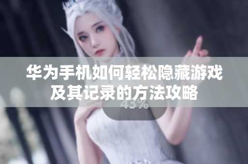 华为手机如何轻松隐藏游戏及其记录的方法攻略