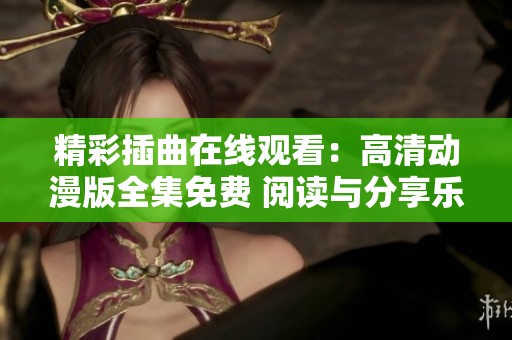 精彩插曲在线观看：高清动漫版全集免费 阅读与分享乐趣无限