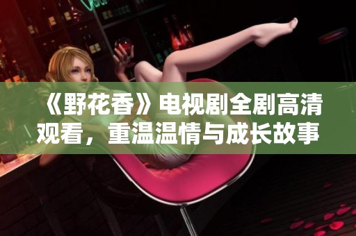 《野花香》电视剧全剧高清观看，重温温情与成长故事