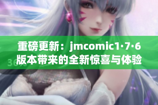 重磅更新：jmcomic1·7·6版本带来的全新惊喜与体验解析
