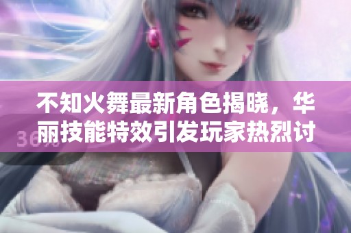 不知火舞最新角色揭晓，华丽技能特效引发玩家热烈讨论与期待